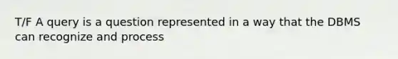 T/F A query is a question represented in a way that the DBMS can recognize and process