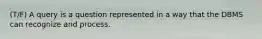 (T/F) A query is a question represented in a way that the DBMS can recognize and process.