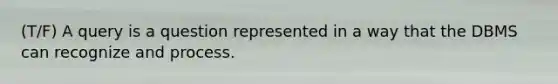 (T/F) A query is a question represented in a way that the DBMS can recognize and process.