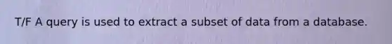 T/F A query is used to extract a subset of data from a database.