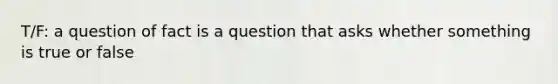 T/F: a question of fact is a question that asks whether something is true or false