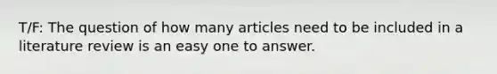 T/F: The question of how many articles need to be included in a literature review is an easy one to answer.