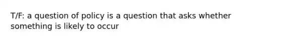 T/F: a question of policy is a question that asks whether something is likely to occur