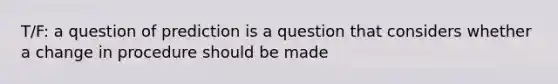 T/F: a question of prediction is a question that considers whether a change in procedure should be made