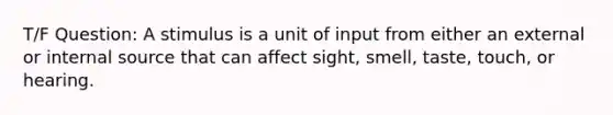 T/F Question: A stimulus is a unit of input from either an external or internal source that can affect sight, smell, taste, touch, or hearing.