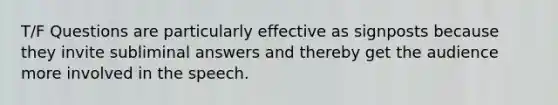 T/F Questions are particularly effective as signposts because they invite subliminal answers and thereby get the audience more involved in the speech.