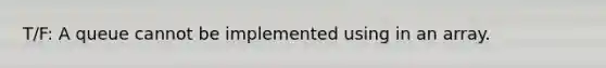 T/F: A queue cannot be implemented using in an array.