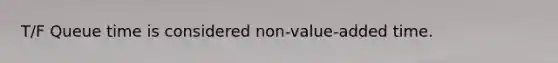 T/F Queue time is considered non-value-added time.