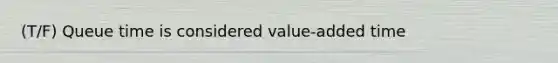 (T/F) Queue time is considered value-added time