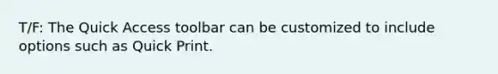 T/F: The Quick Access toolbar can be customized to include options such as Quick Print.