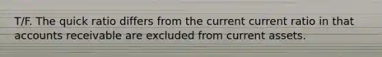 T/F. The quick ratio differs from the current current ratio in that accounts receivable are excluded from current assets.