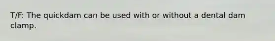 T/F: The quickdam can be used with or without a dental dam clamp.