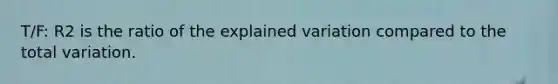 T/F: R2 is the ratio of the explained variation compared to the total variation.