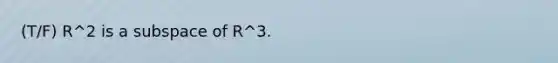 (T/F) R^2 is a subspace of R^3.