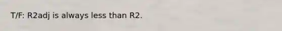 T/F: R2adj is always less than R2.