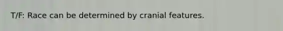 T/F: Race can be determined by cranial features.