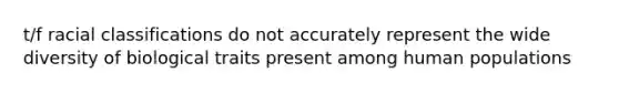 t/f racial classifications do not accurately represent the wide diversity of biological traits present among human populations
