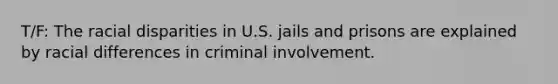 T/F: The racial disparities in U.S. jails and prisons are explained by racial differences in criminal involvement.