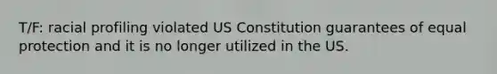 T/F: racial profiling violated US Constitution guarantees of equal protection and it is no longer utilized in the US.