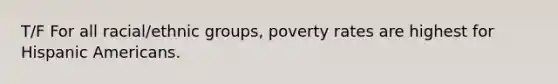 T/F For all racial/ethnic groups, poverty rates are highest for <a href='https://www.questionai.com/knowledge/kunkkmOH9Z-hispanic-americans' class='anchor-knowledge'>hispanic americans</a>.