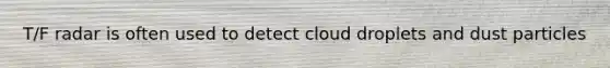 T/F radar is often used to detect cloud droplets and dust particles