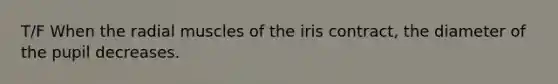 T/F When the radial muscles of the iris contract, the diameter of the pupil decreases.