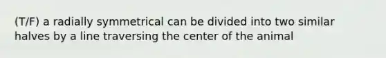 (T/F) a radially symmetrical can be divided into two similar halves by a line traversing the center of the animal