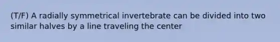 (T/F) A radially symmetrical invertebrate can be divided into two similar halves by a line traveling the center