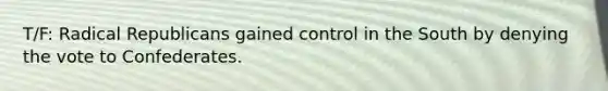 T/F: Radical Republicans gained control in the South by denying the vote to Confederates.