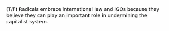 (T/F) Radicals embrace international law and IGOs because they believe they can play an important role in undermining the capitalist system.