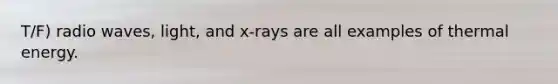 T/F) radio waves, light, and x-rays are all examples of thermal energy.