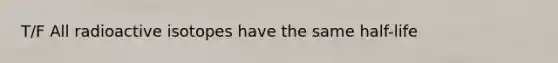 T/F All radioactive isotopes have the same half-life