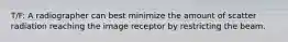 T/F: A radiographer can best minimize the amount of scatter radiation reaching the image receptor by restricting the beam.