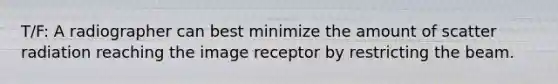 T/F: A radiographer can best minimize the amount of scatter radiation reaching the image receptor by restricting the beam.