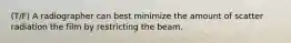 (T/F) A radiographer can best minimize the amount of scatter radiation the film by restricting the beam.