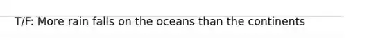 T/F: More rain falls on the oceans than the continents