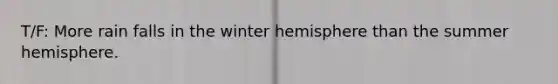 T/F: More rain falls in the winter hemisphere than the summer hemisphere.