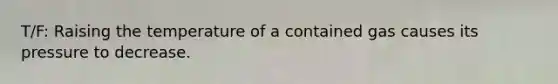 T/F: Raising the temperature of a contained gas causes its pressure to decrease.