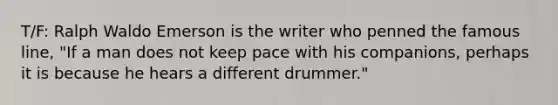 T/F: Ralph Waldo Emerson is the writer who penned the famous line, "If a man does not keep pace with his companions, perhaps it is because he hears a different drummer."