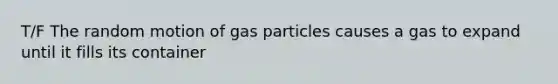 T/F The random motion of gas particles causes a gas to expand until it fills its container