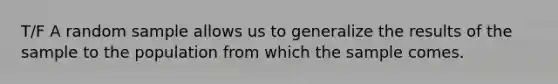 T/F A random sample allows us to generalize the results of the sample to the population from which the sample comes.