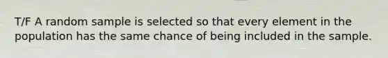 T/F A random sample is selected so that every element in the population has the same chance of being included in the sample.