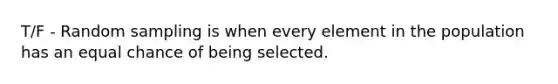 T/F - Random sampling is when every element in the population has an equal chance of being selected.