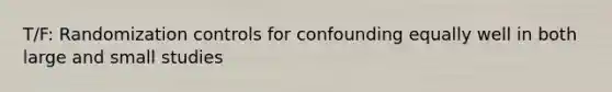 T/F: Randomization controls for confounding equally well in both large and small studies