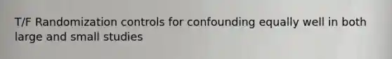 T/F Randomization controls for confounding equally well in both large and small studies