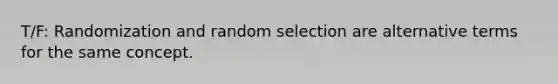 T/F: Randomization and random selection are alternative terms for the same concept.