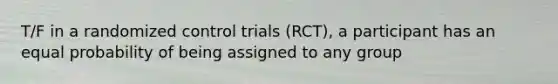 T/F in a randomized control trials (RCT), a participant has an equal probability of being assigned to any group