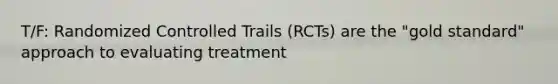 T/F: Randomized Controlled Trails (RCTs) are the "gold standard" approach to evaluating treatment