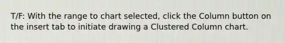 T/F: With the range to chart selected, click the Column button on the insert tab to initiate drawing a Clustered Column chart.