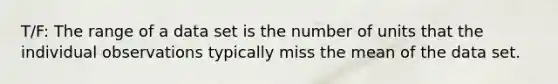 T/F: The range of a data set is the number of units that the individual observations typically miss the mean of the data set.